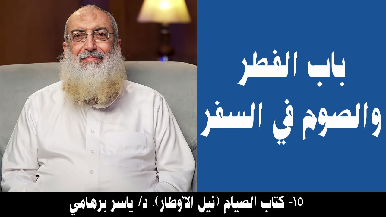 015- باب الفطر والصوم في السفر (كتاب الصيام- نيل الأوطار). د/ ياسر برهامي
