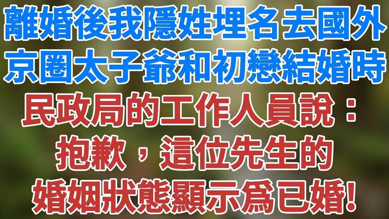 離婚後我隱姓埋名去了國外，京圈太子爺和初戀女友結婚時，民政局的工作人員說：抱歉，這位先生的婚姻狀態顯示爲已婚！#人生感悟 #婚姻經營 #生活經驗 #為人處世 #小說 #深夜淺讀 #健康有方 #情感故事