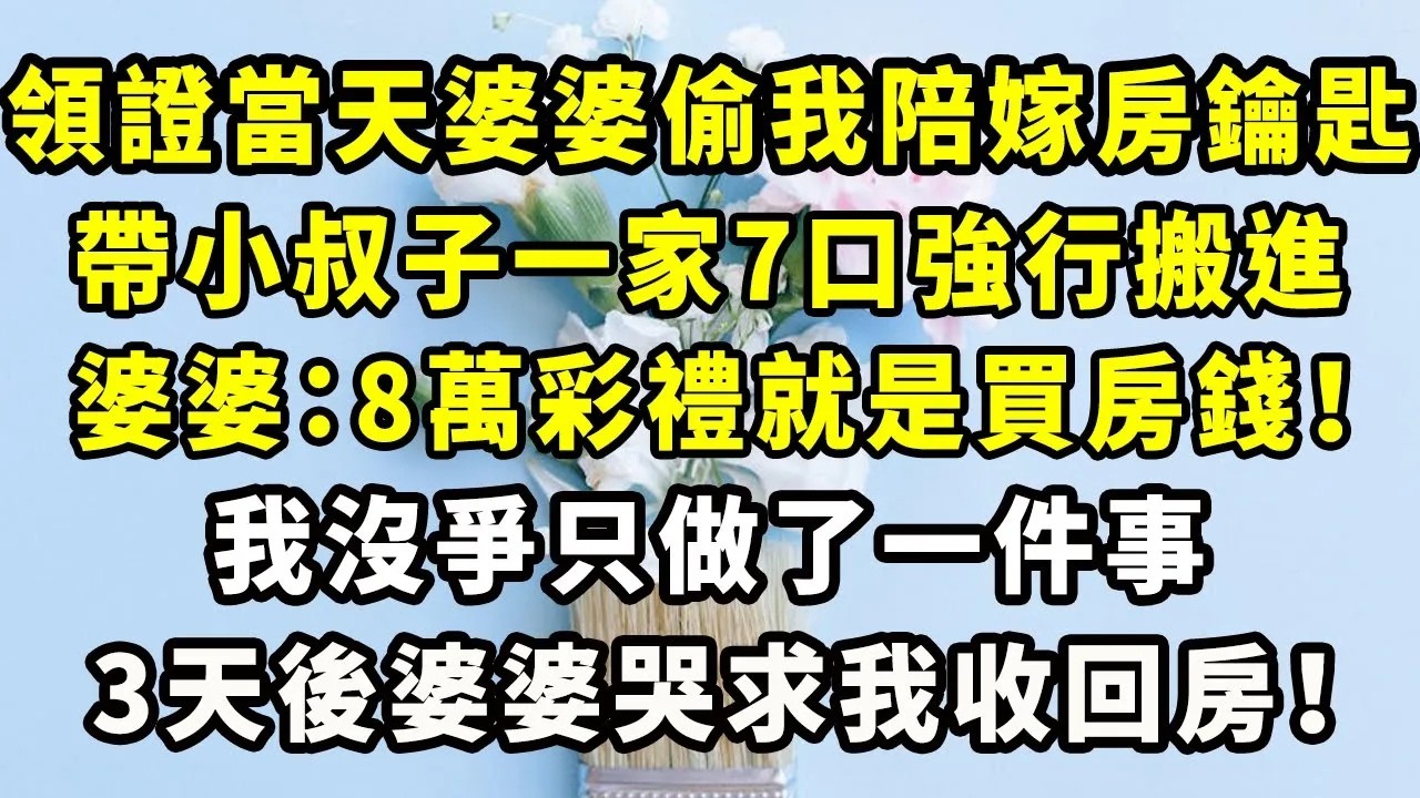 領證當天婆婆偷我陪嫁房鑰匙，帶小叔子一家7口強行搬進，婆婆：8萬彩禮就是買房錢！我沒爭只做了一件事，3天後婆婆哭求我收回房！