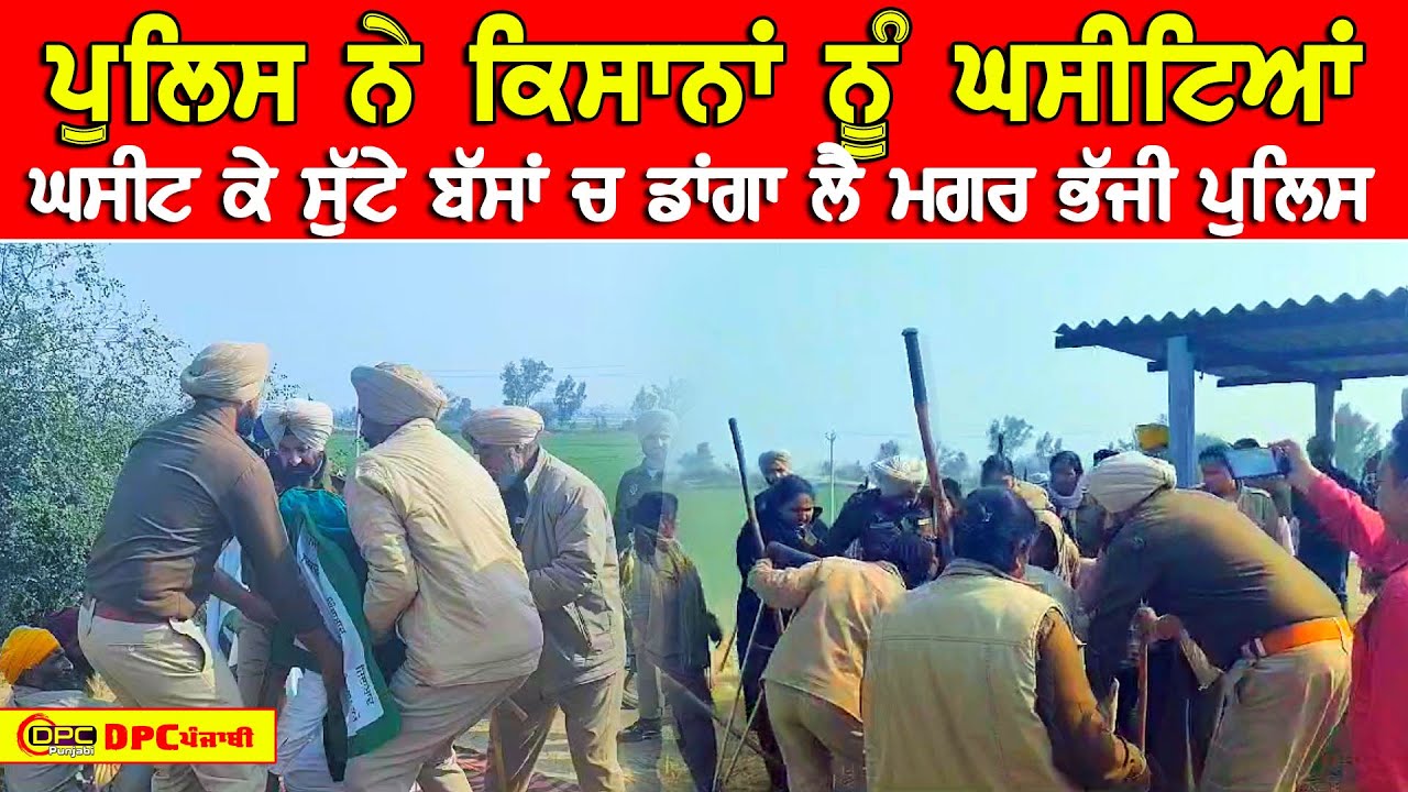 ਪੁਲਿਸ ਤੇ ਕਿਸਾਨਾਂ ਚ ਵੱਡੀ ਝੜਪ | ਪੁਲਿਸ ਨੇ ਕਿਸਾਨਾਂ ਨੂੰ ਘਸੀਟ ਘਸੀਟ ਕੇ ਬੱਸਾਂ 'ਚ ਸੁੱਟਿਆ