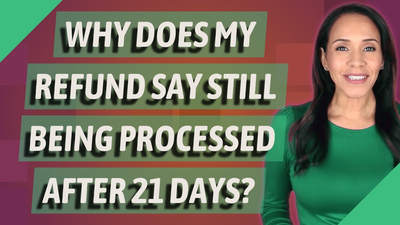 Why does my refund say still being processed after 21 days?