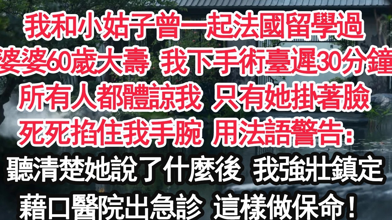 我和小姑子曾一起法國留學過婆婆60歲大壽 我下手術臺遲到30分鐘所有人都體諒我 只有她掛著臉死死掐住我手腕 用法語警告：聽清楚她說了什麼後 我強壯鎮定藉口醫院出急診 這樣做保命！【顧亞男】【大女主】