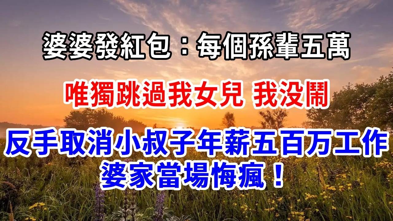 婆婆發紅包：每個孫輩五萬，唯獨跳過我女兒，我没鬧，反手取消小叔子年薪五百万工作，婆家當場悔瘋！
