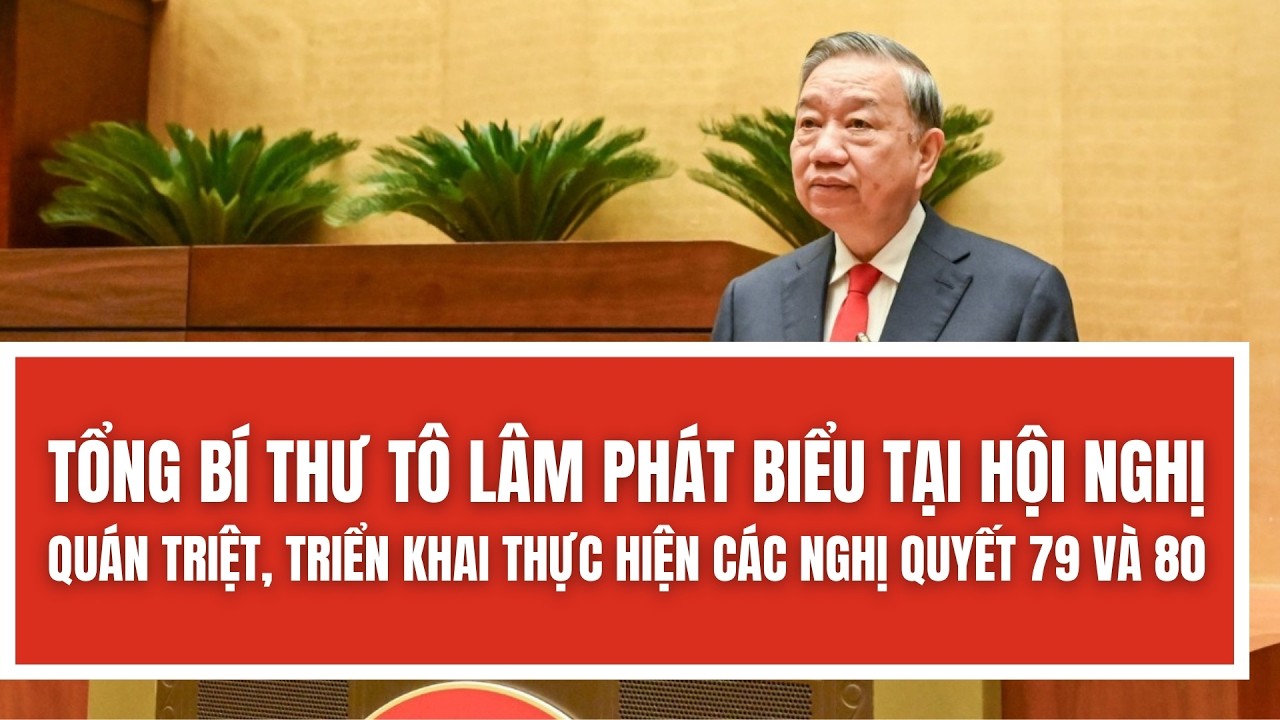 Tổng Bí thư Tô Lâm phát biểu tại hội nghị quán triệt, triển khai thực hiện các Nghị quyết 79 và 80