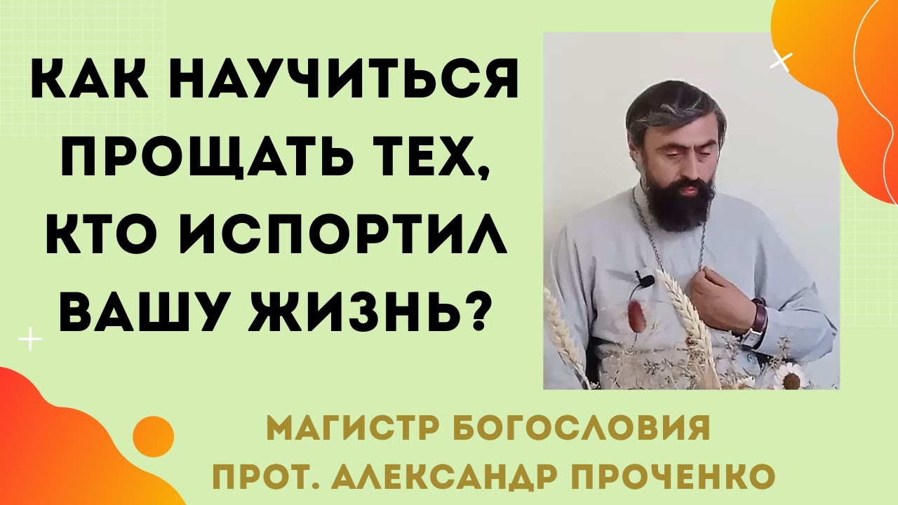 КАК НАУЧИТЬСЯ ПРОЩАТЬ ТЕХ, КТО ИСПОРТИЛ ТВОЮ ЖИЗНЬ. Прот. Александр ПРОЧЕНКО