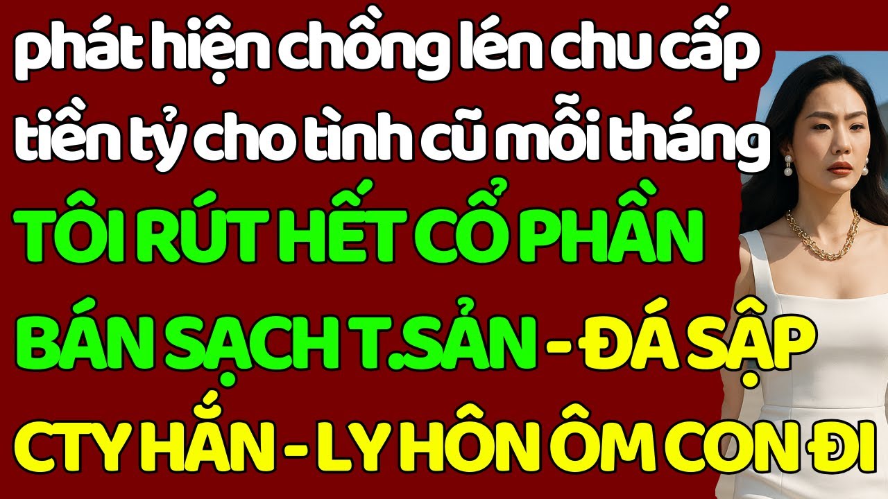 phát hiện chồng chu cấp TIỀN TỶ cho tình cũ TÔI RÚT CỔ PHẦN-B.ÁN SẠCH T,SẢN-ĐÁ HẮN BAY CTY-LY HÔN