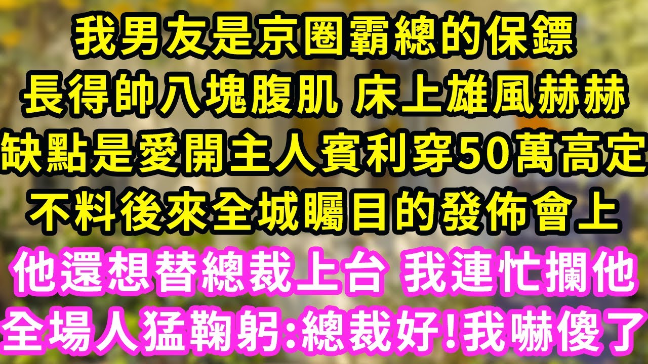 我男友是京圈霸總的保鏢,長得帥八塊腹肌 床上雄風赫赫,缺點是愛開主人賓利穿50萬高定,不料後來全城矚目的發佈會上,他還想替總裁上台 我連忙攔他,全場人猛鞠躬:總裁好!我嚇傻了#甜寵#灰姑娘#霸道總裁