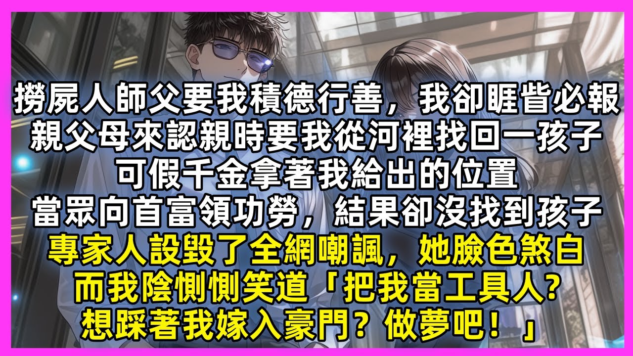 師父要我積德行善，我卻睚眥必報，親父母來認親時要我從河裡找回一孩子，可假千金拿著我給出的位置，向首富冒領功勞卻沒找到被全網嘲諷，她臉色煞白，而我陰惻惻笑道「把我當工具人想踩著我嫁入豪門？做夢吧！」