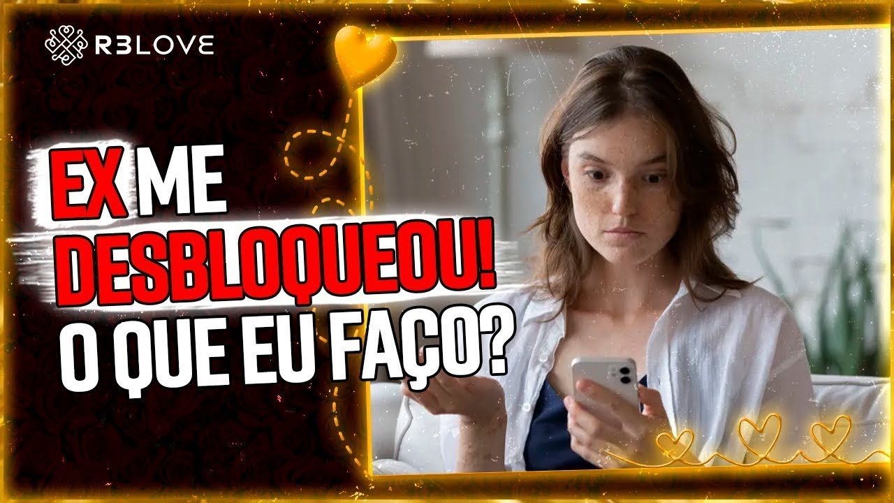 Ex desbloqueou? Faça isso ANTES de falar qualquer coisa
