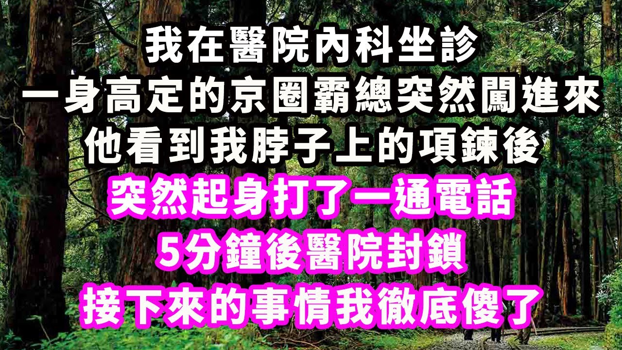我在醫院內科坐診，一身高定的京圈霸總突然闖進來，他看到我脖子上的項鍊後，突然起身打了一通電話，5分鐘後醫院封鎖，接下來的事情我徹底傻了#爽文完結#一口氣看完#小三#豪門#霸總