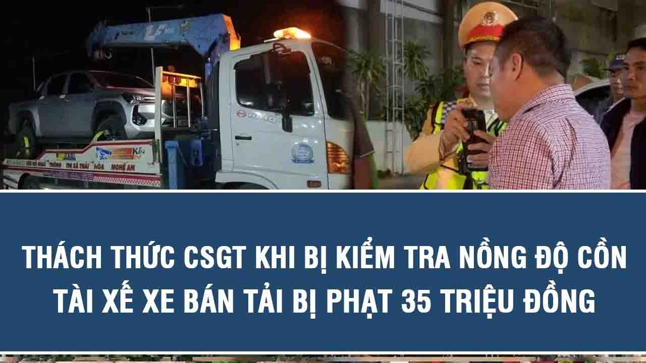 Thách thức CSGT khi bị kiểm tra nồng độ cồn, tài xế xe bán tải bị phạt 35 triệu đồng