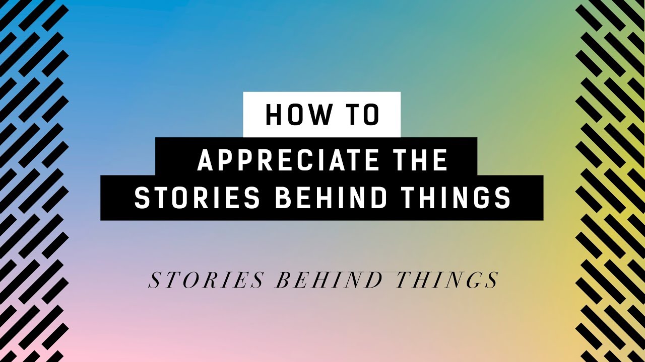 How to Appreciate the Stories Behind Things | Stories Behind Things