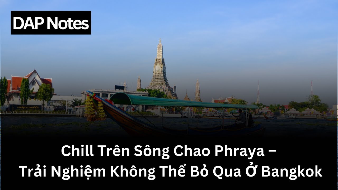 DAP Notes - Chill Trên Sông Chao Phraya – Trải Nghiệm Không Thể Bỏ Qua Ở Bangkok