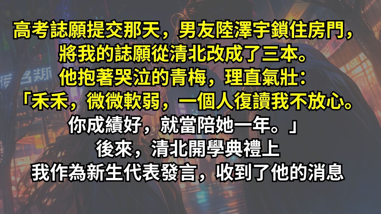 高考誌願提交那天男友鎖住房門，將我的誌願改成了三本。他抱著哭泣的青梅，理直氣壯：「禾禾，微微軟弱，一個人復讀我不放心。你成績好，就當陪她一年。」後來清北開學典禮上我作為新生代表發言，收到了他的消息