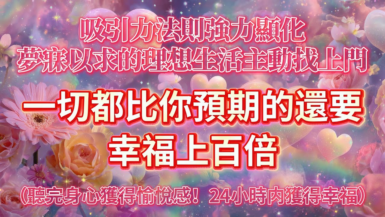 吸引力法則強力顯化！夢寐以求的理想生活主動找上門，根本擋不住！幸福感直接超標，一切都比你預期的還要甜上百倍！（聽完身心獲得愉悅感！24小時內獲得幸福）🌸吸引力法則音樂 好運音樂