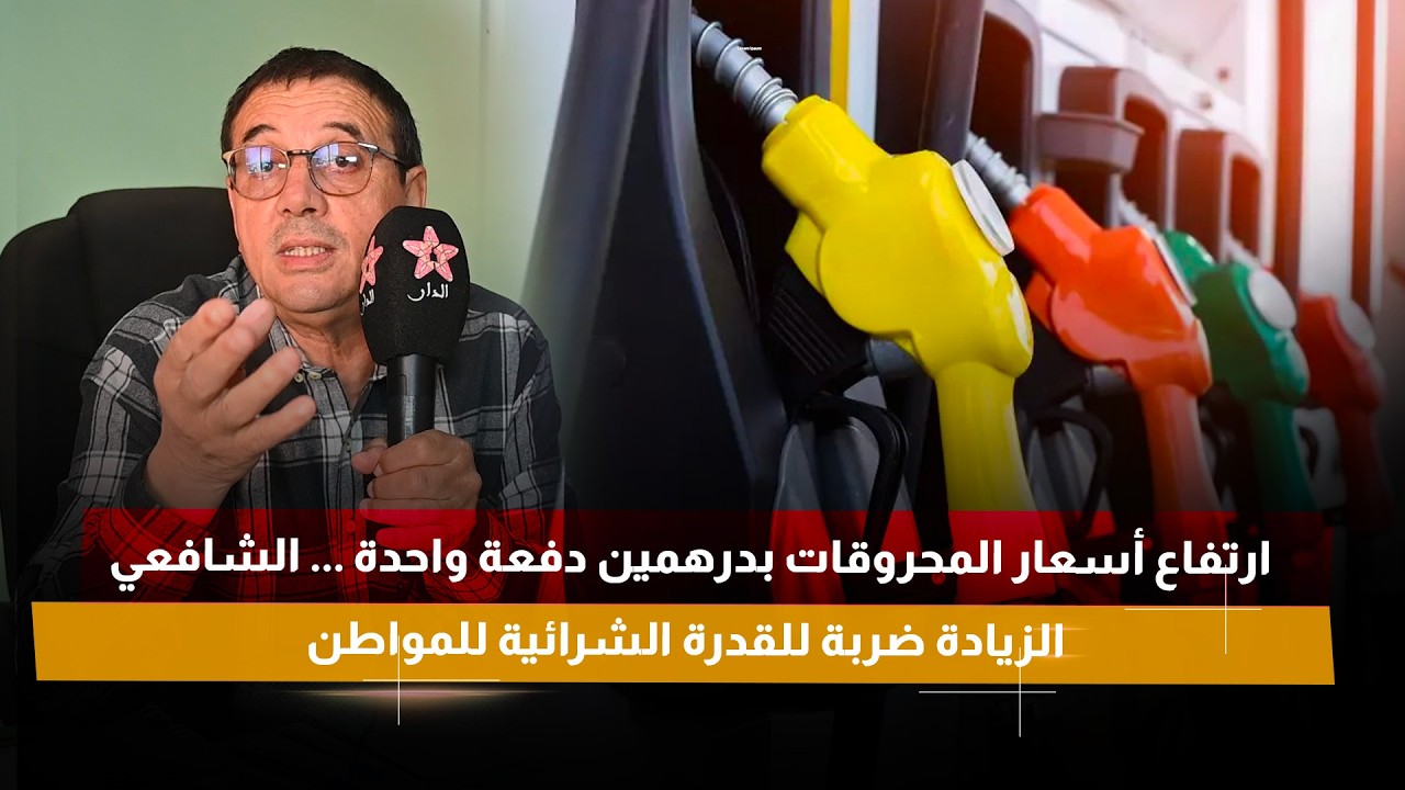 ارتفاع أسعار المحروقات بدرهمين دفعة واحدة ... الشافعي: الزيادة ضربة للقدرة الشرائية للمواطن