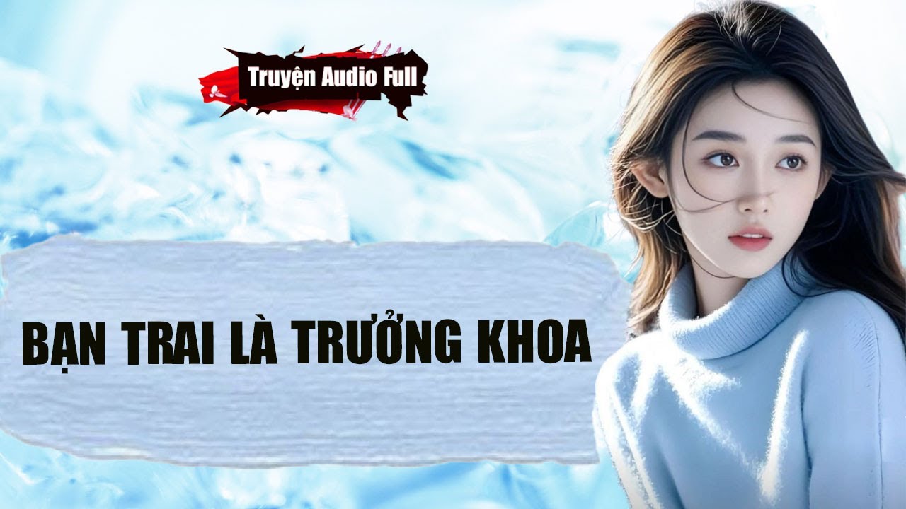 [Truyện Audio Full] BẠN TRAI LÀ TRƯỞNG KHOA