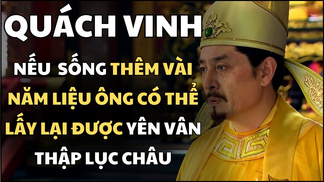 Nếu QUÁCH VINH Sống Thêm Vài Năm Liệu Ông Có Thể Lấy Lại Được YÊN VÂN THẬP LỤC CHÂU