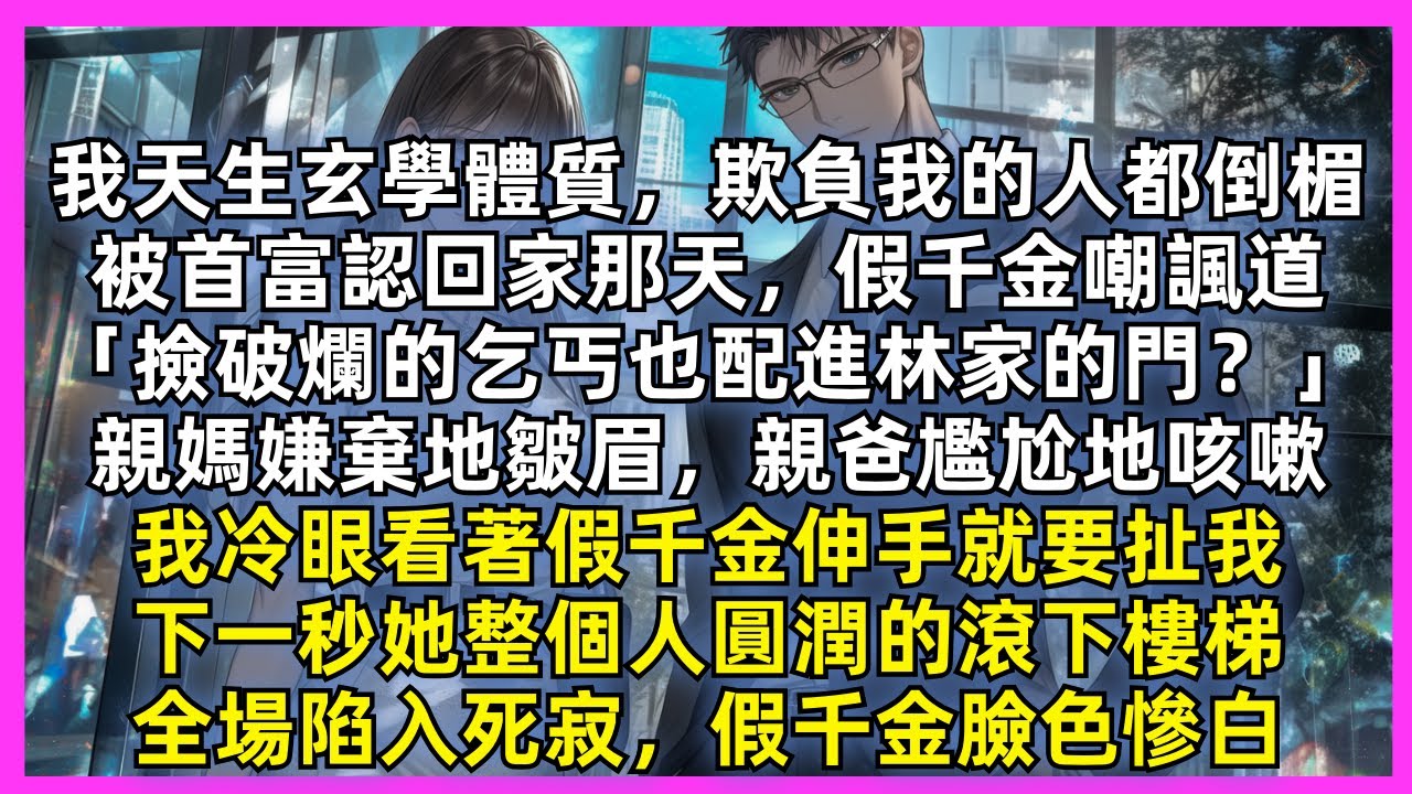 我天生玄學體質，欺負我的人都倒楣，被認回家那天假千金嘲諷道「撿破爛的乞丐也配進林家的門？」我冷眼看著她伸手就要扯我，下一秒她整個人圓潤的滾下樓梯，全場陷入死寂，假千金臉色慘白