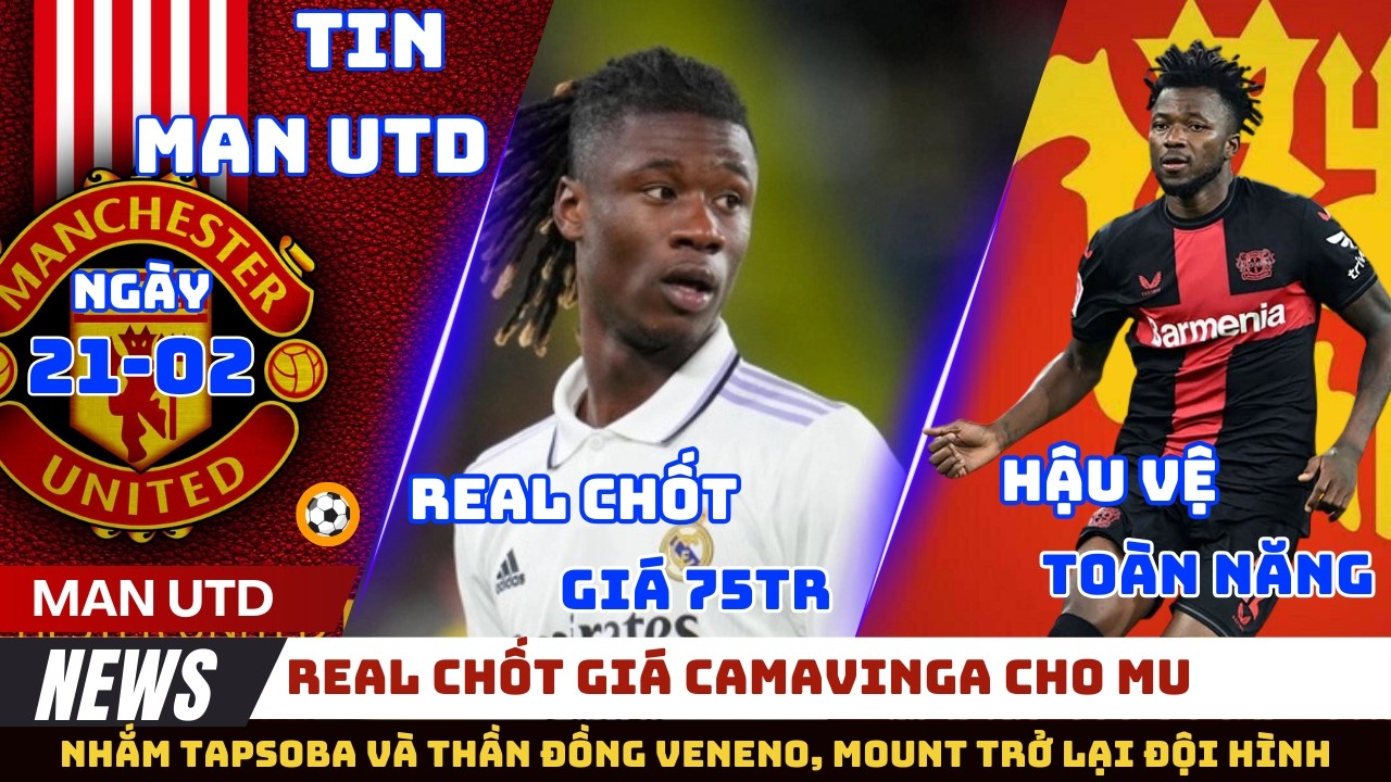 TIN MU 21/02: REAL SẴN SÀNG BÁN CAMAVINGA CHO MU, NHẮM HẬU VỆ TOÀN NĂNG TAPSOBA VÀ THẦN ĐỒNG VENENO