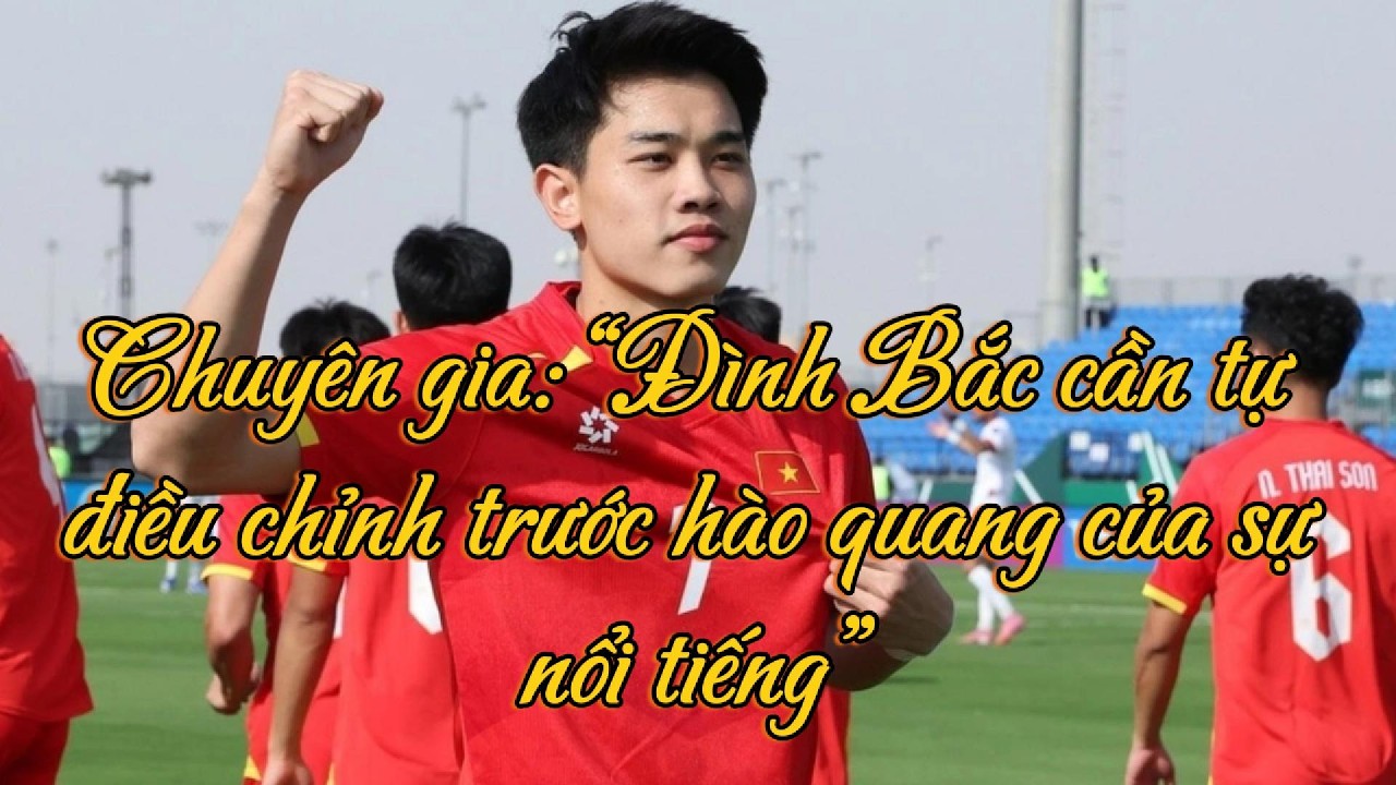 Góc bình luận: Chuyên gia: “Đình Bắc cần tự điều chỉnh trước hào quang của sự nổi tiếng”