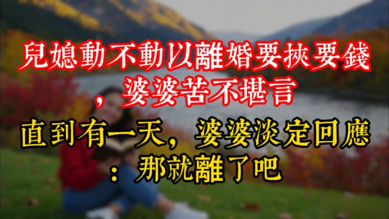 兒媳動不動以離婚要挾要錢，婆婆苦不堪言，直到有一天，婆婆淡定回應：那就離了吧