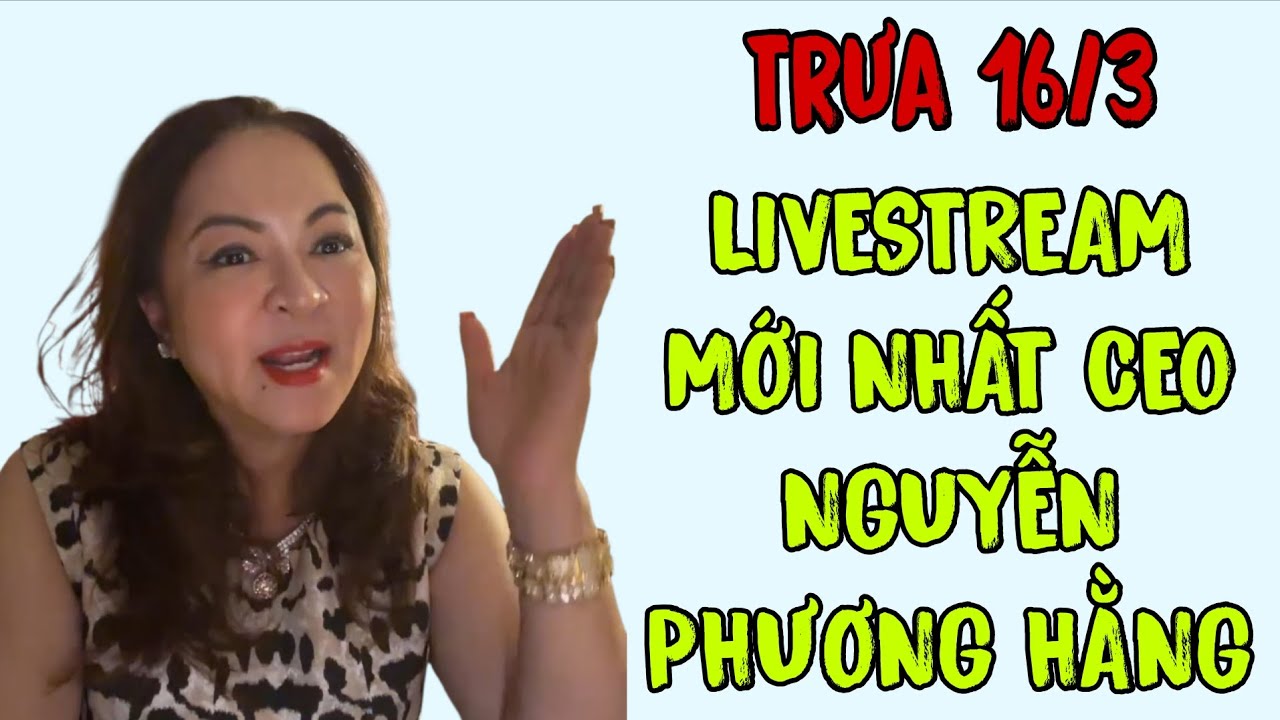 Trưa 16/3: LIVESTREAM MỚI NHẤT CEO NGUYỄN PHƯƠNG HẰNG 