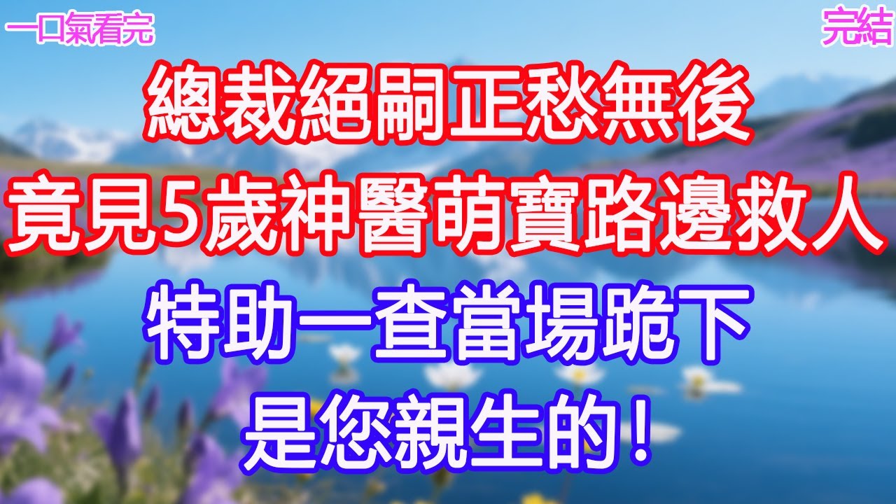 總裁絕嗣正愁無後，竟見5歲神醫萌寶路邊救人，特助一查當場跪下：是您親生的！#甜寵文 #愛情 #爽文 #故事分享#為人處世 #正能量 #故事分享 #生活經驗 #情感