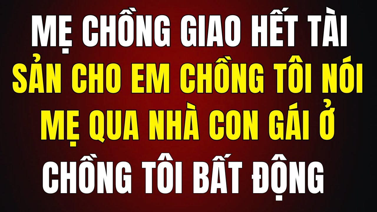 Mẹ Chồng Giao Hết Tài Sản Cho Em Chồng – Tôi Nói Bà Qua Đó Ở Thì Bị Tát, Và Tôi ...