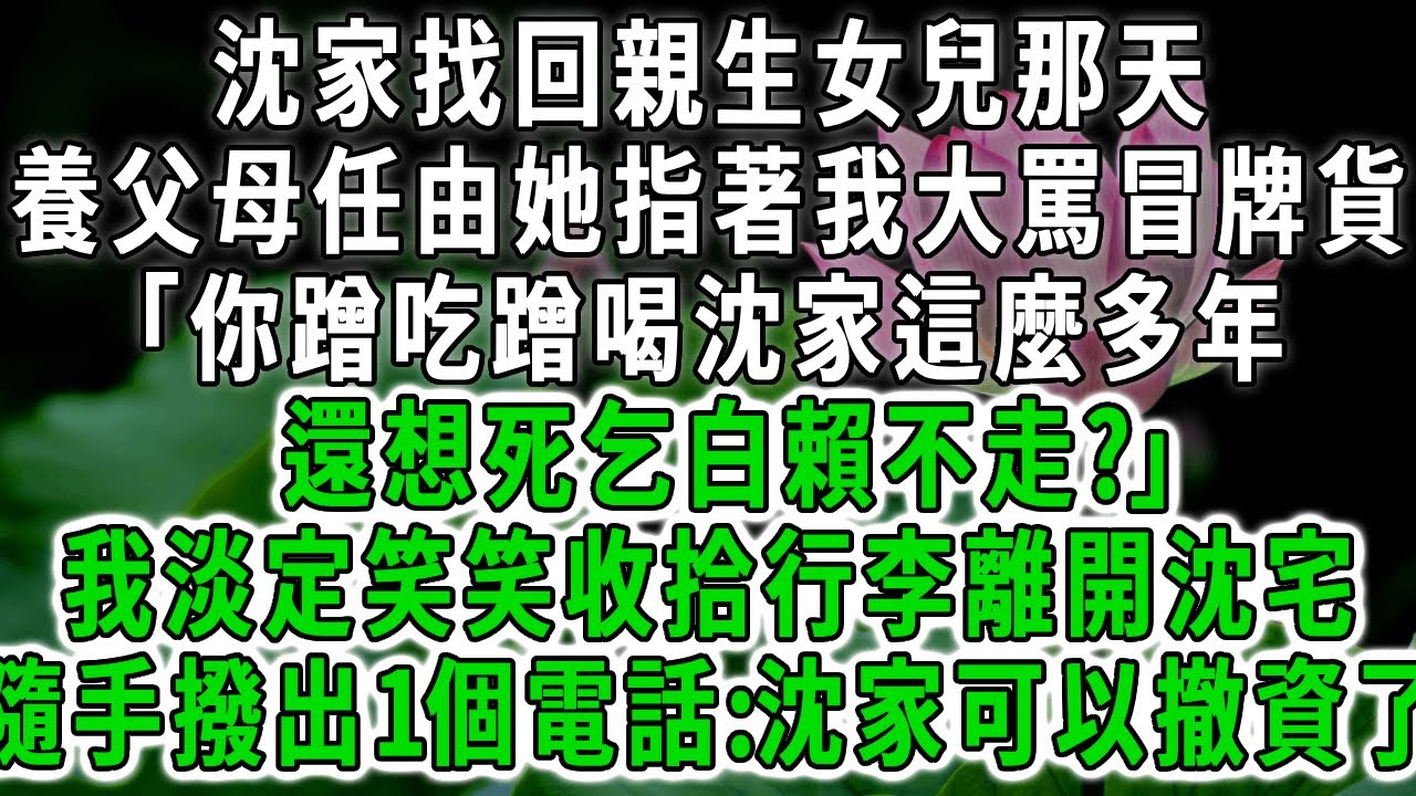 沈家找回親生女兒那天，養父母任由她指著我大罵冒牌貨「你蹭吃蹭喝沈家這麼多年，還想死乞白賴不走?」我淡定起身收拾好行李走出家門，隨手撥出1個電話:沈家可以撤資了。#荷上清風 #爽文