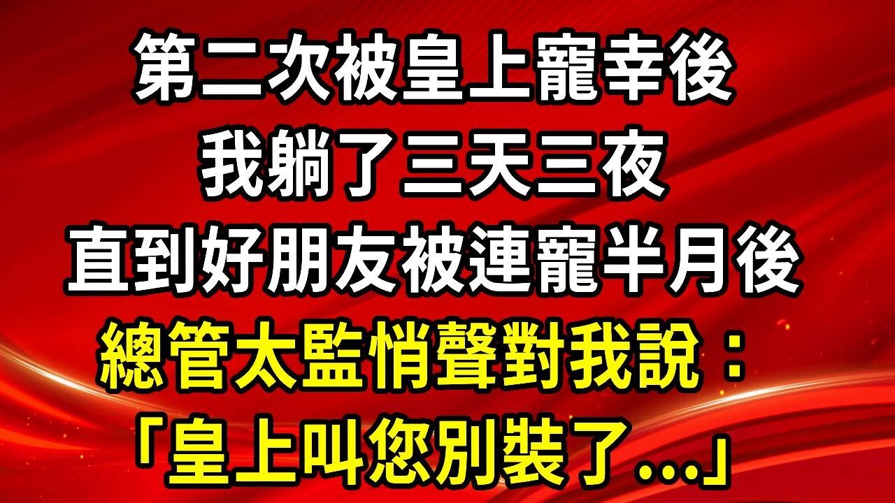 第二次被皇上寵幸後。我躺了三天三夜。直到好朋友被連寵半月後。總管太監悄聲對我說：「皇上叫您別裝了...」#生活經驗#情感故事#養老#睡前故事