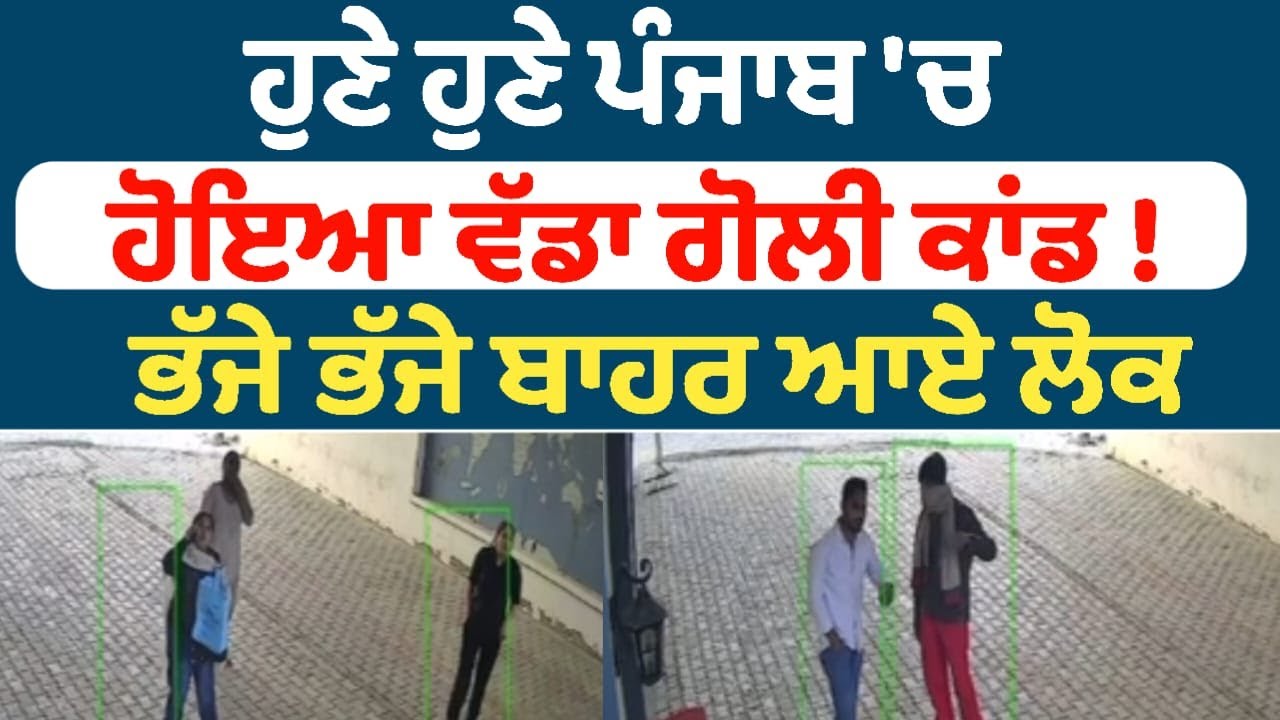 ਹੁਣੇ ਹੁਣੇ ਪੰਜਾਬ 'ਚ ਹੋਇਆ ਵੱਡਾ ਗੋਲੀ ਕਾਂਡ !  ਭੱਜੇ ਭੱਜੇ ਬਾਹਰ ਆਏ ਲੋਕ