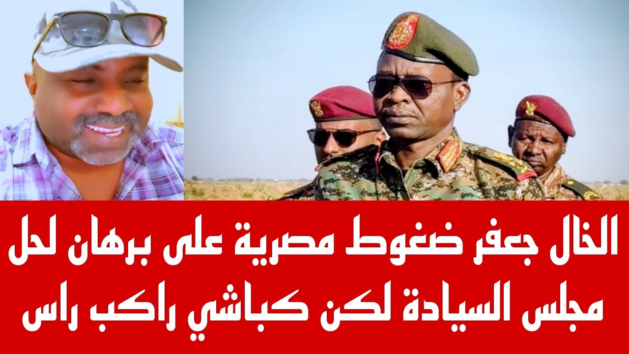 الخال جعفر مارست مصر ضغوطاً على برهان لحل مجلس السيادة لكن كباشي راكب راس