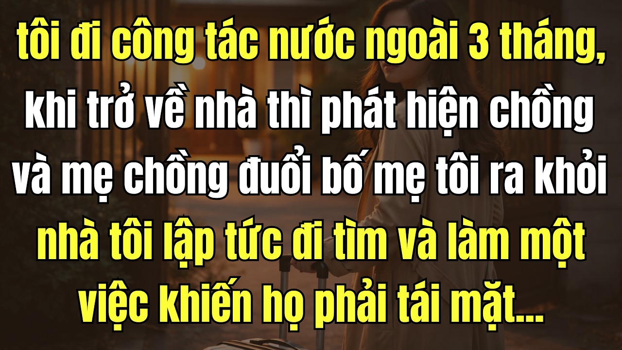tôi đi công tác nước ngoài 3 tháng, khi trở về nhà thì phát hiện chồng và mẹ chồng đuổi bố mẹ tôi...