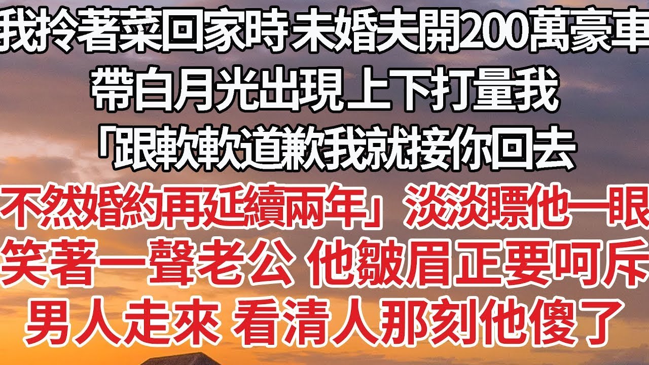【完結】我拎著菜回家時 未婚夫開200萬豪車，帶白月光出現 上下打量我「跟軟軟道歉我就接你回去，不然婚約再延續兩年」淡淡瞟他一眼，笑著一聲老公 他皺眉正要呵斥，男人走來 看清人那刻他傻了#豪门 #情感