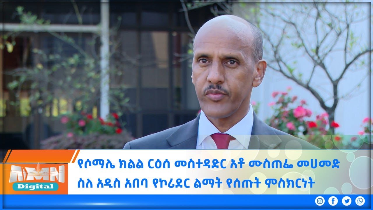 የሶማሌ ክልል ርዕሰ መስተዳድር አቶ ሙስጠፌ መሀመድ ስለ አዲስ አበባ የኮሪደር ልማት የሰጡት ምስክርነት