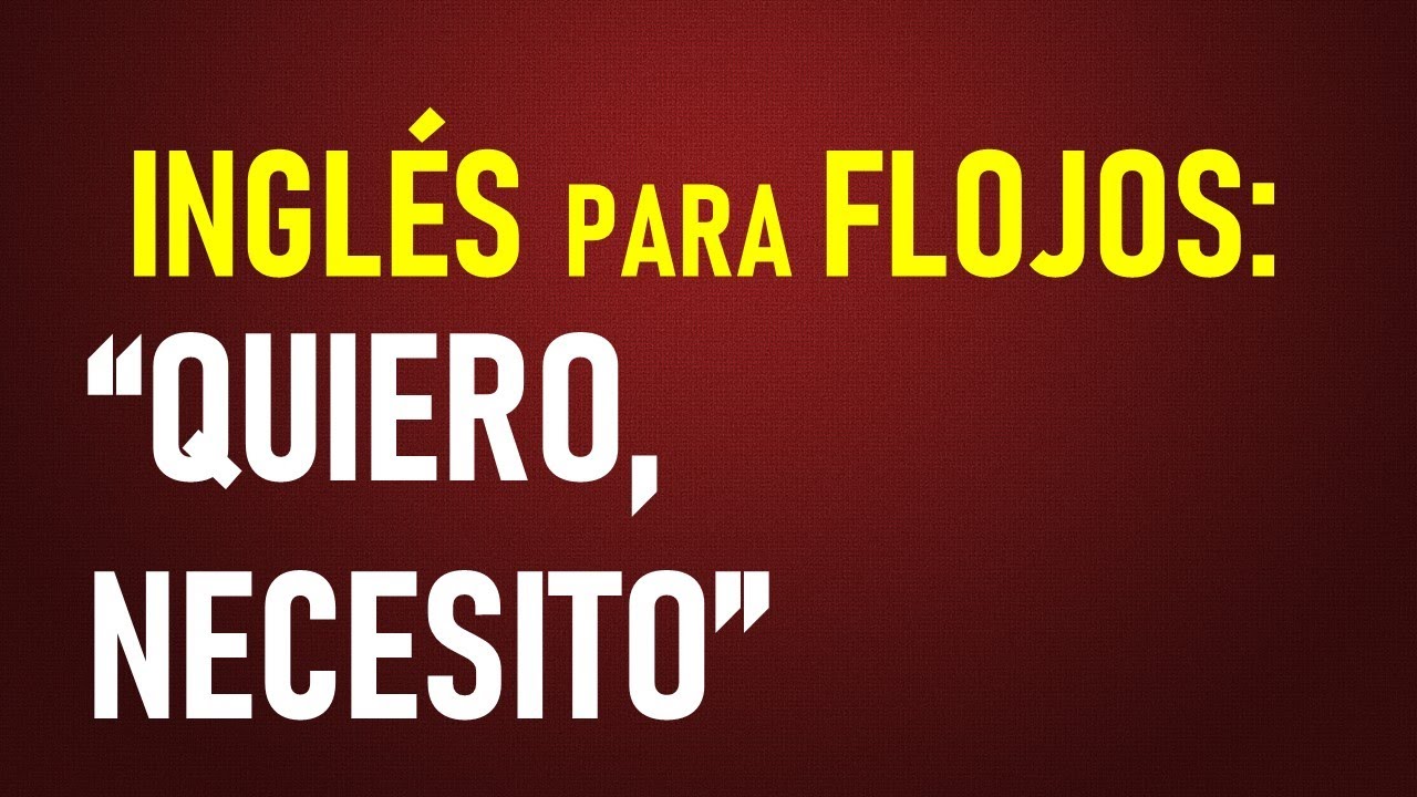 5.- Inglés para flojos: Quiero.., Necesito..