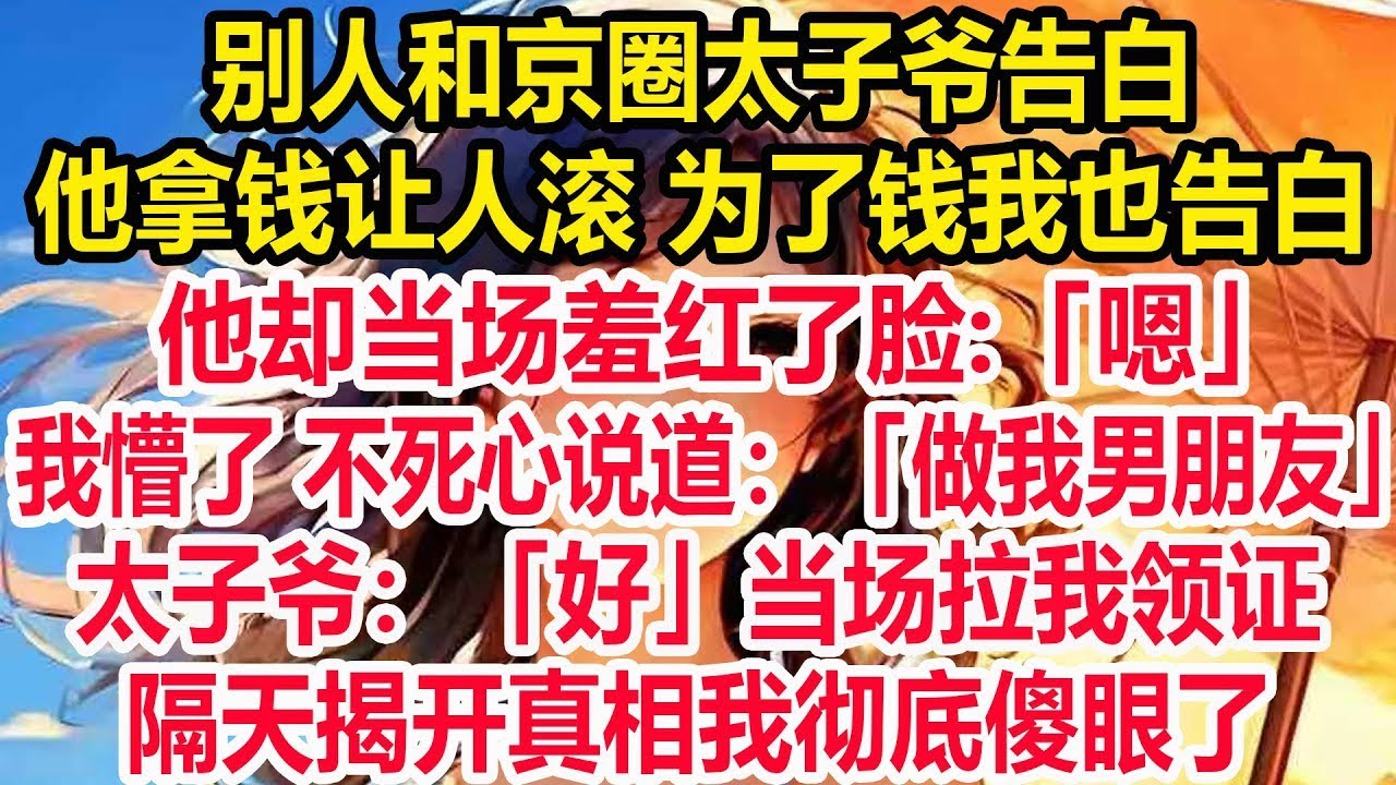 别人和京圈太子爷告白，他拿钱让人滚 为了钱我也告白，他却当场羞红了脸 「嗯」！我懵了 不死心说道：「做我男朋友」！太子爷：「好」！隔天揭开真相我彻底傻眼了！