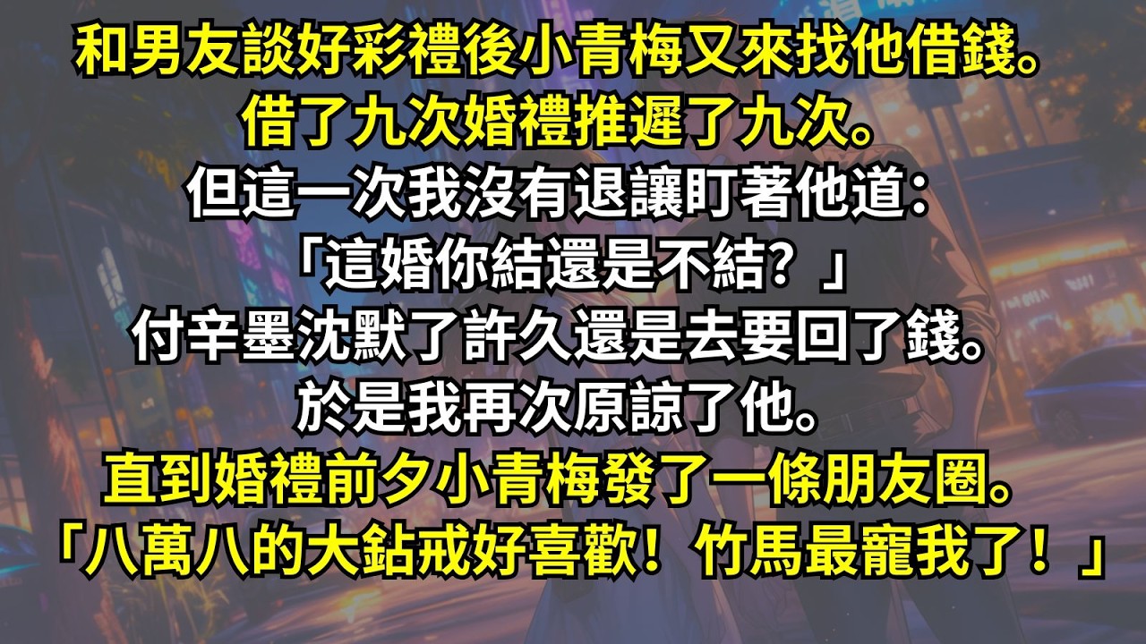 和男友談好彩禮後小青梅又來找他借錢。借了九次婚禮推遲了九次。但這一次我沒有退讓：「這婚你結還是不結？」付辛墨沈默了許久還是去要回了錢。直到婚禮前夕青梅發朋友圈。「八萬八的大鉆戒好喜歡！竹馬最寵我了！」