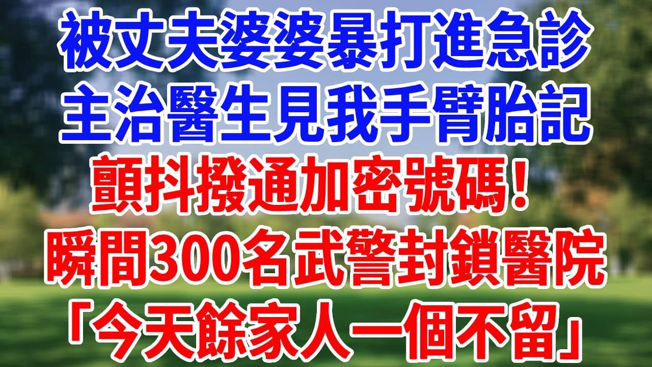 被丈夫婆婆暴打進急診，主治醫生見我手臂胎記，顫抖撥通加密號碼！瞬間300名武警封鎖醫院「今天餘家人一個不留！」#為人處世#經驗#情感故事#戀愛#情感#婚姻#人生感悟 #夜品人生
