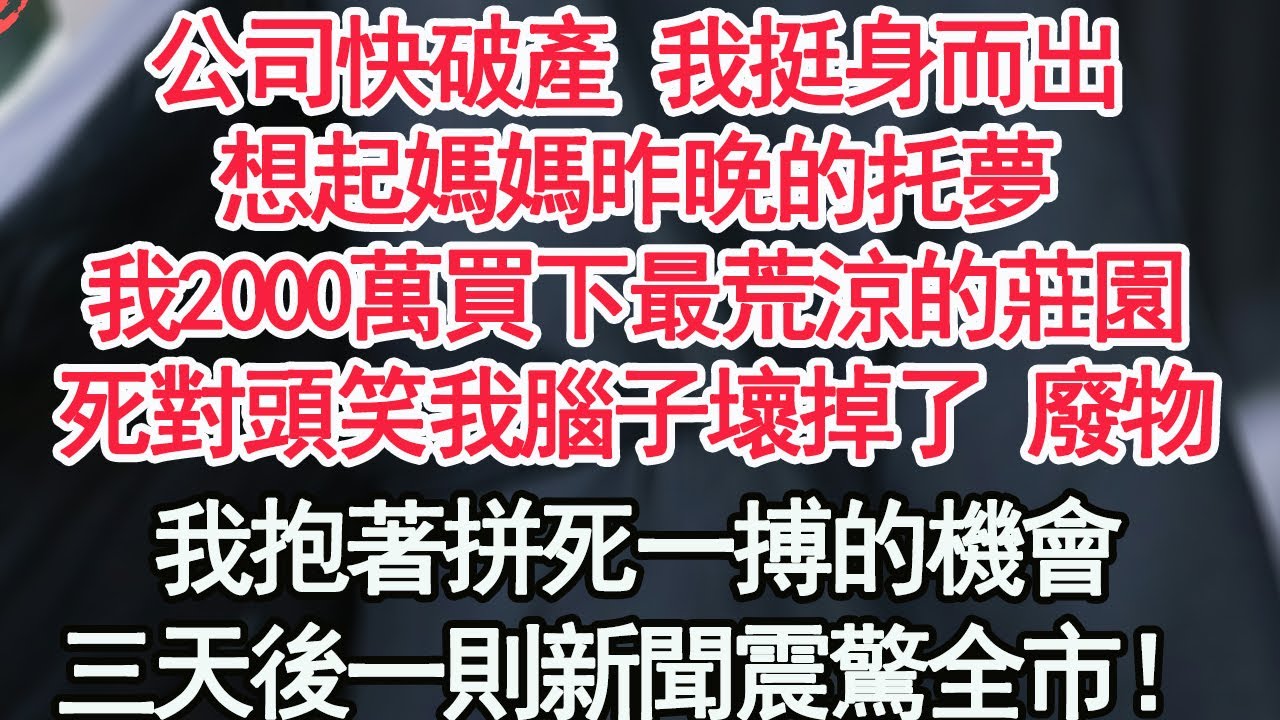 公司快破產 我挺身而出，想起媽媽昨晚的托夢，我2000萬買下最荒涼的莊園，死對頭笑我腦子壞掉了 廢物，我抱著拼死一搏的機會，三天後一則新聞震驚全市！【顧亞男】【高光女主】【爽文】【情感】