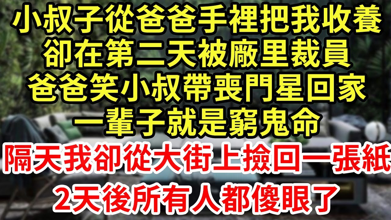 小叔子從爸爸手裡把我收養，卻在第二天被廠里裁員，爸爸笑小叔帶喪門星回家，一輩子就是窮鬼命！隔天我卻從大街上撿回一張紙，2天後所有人都傻眼了#王姐故事說#為人處世#養老#情感故事#花開富貴#深夜淺讀