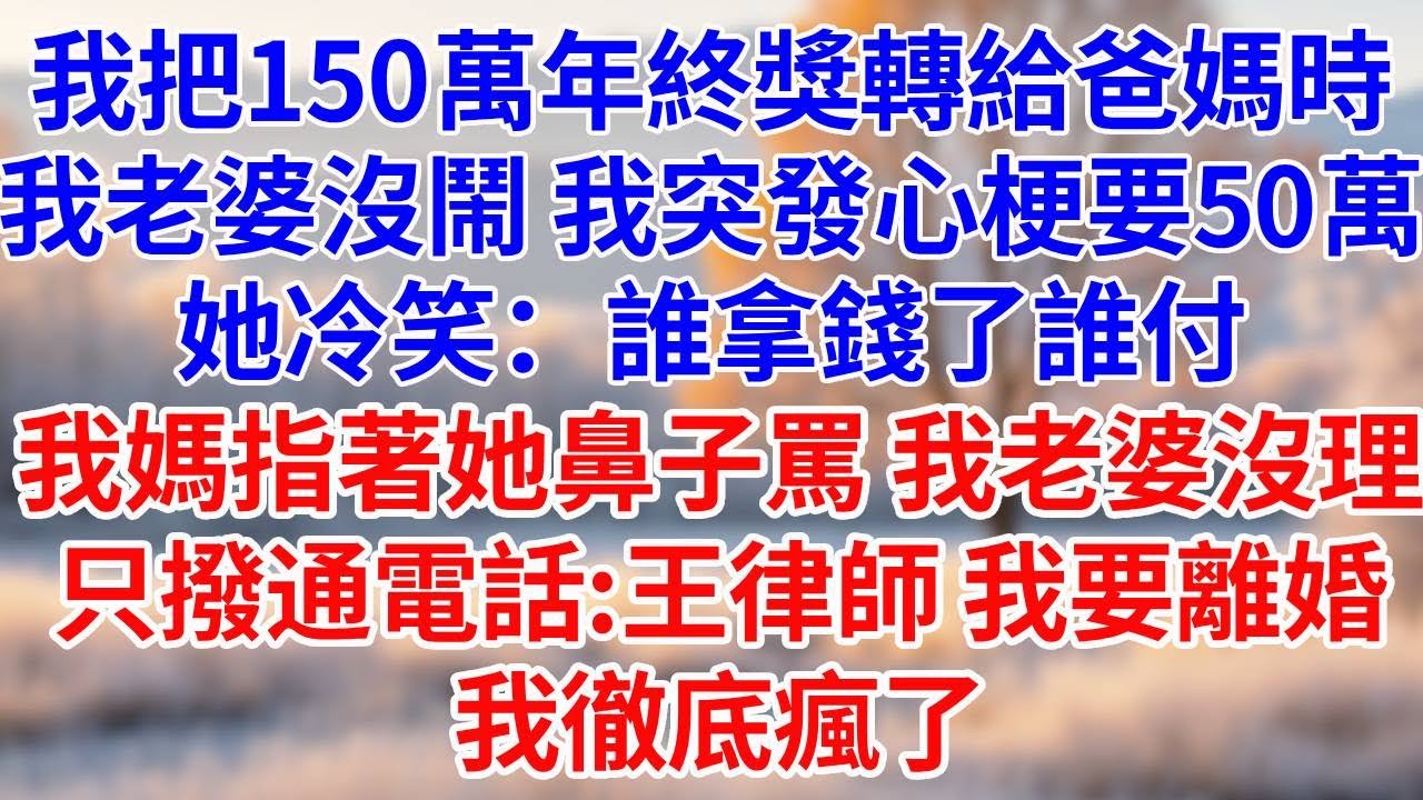 我把150萬年終獎轉給爸媽時。我老婆沒鬧。我突發心梗要50萬，她冷笑：誰拿錢了誰付。我媽指著她鼻子罵，我老婆沒理，只撥通電話：王律師，我要離婚。我徹底瘋了。