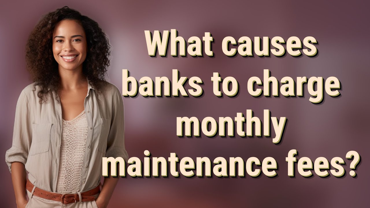 What causes banks to charge monthly maintenance fees?