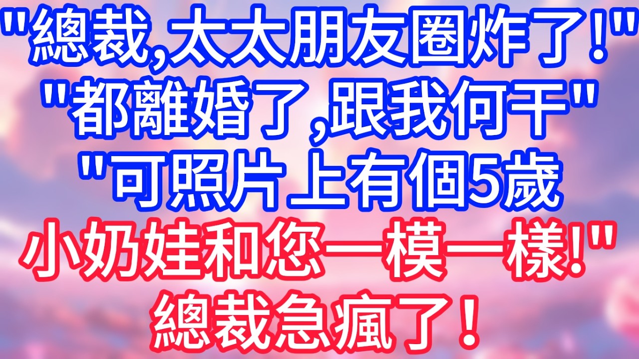【情感故事】總裁，太太朋友圈炸了！都離婚了，跟我何干，可照片上有個5歲小奶娃，和您一模一樣！總裁急瘋了！#故事 #人生哲理