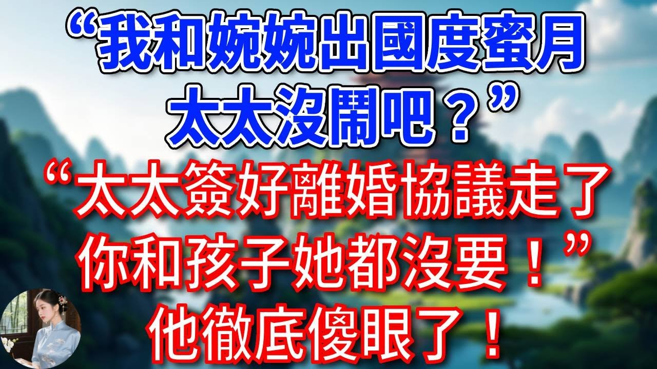 “我和婉婉出國度蜜月，太太沒鬧吧？” 管家：太太簽好離婚協議走了，你和孩子她都沒要！他徹底傻眼了！#為人處世#生活經驗#情感故事#故事#小說#戀愛#情感#婚姻