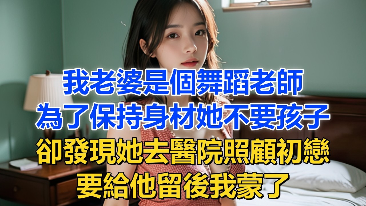 我老婆是個舞蹈老師，為了保持身材她不要孩子。卻發現她去醫院照顧初戀！要給他留後我蒙了！