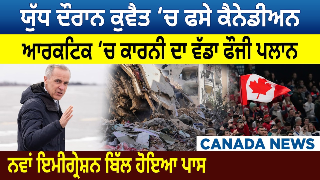 ਯੁੱਧ ਦੌਰਾਨ ਕੁਵੈਤ ‘ਚ ਫਸੇ ਕੈਨੇਡੀਅਨ, ਆਰਕਟਿਕ ‘ਚ ਕਾਰਨੀ ਦਾ ਵੱਡਾ ਫੌਜੀ ਪਲਾਨ, ਨਵਾਂ ਇਮੀਗ੍ਰੇਸ਼ਨ ਬਿੱਲ ਹੋਇਆ ਪਾਸ |