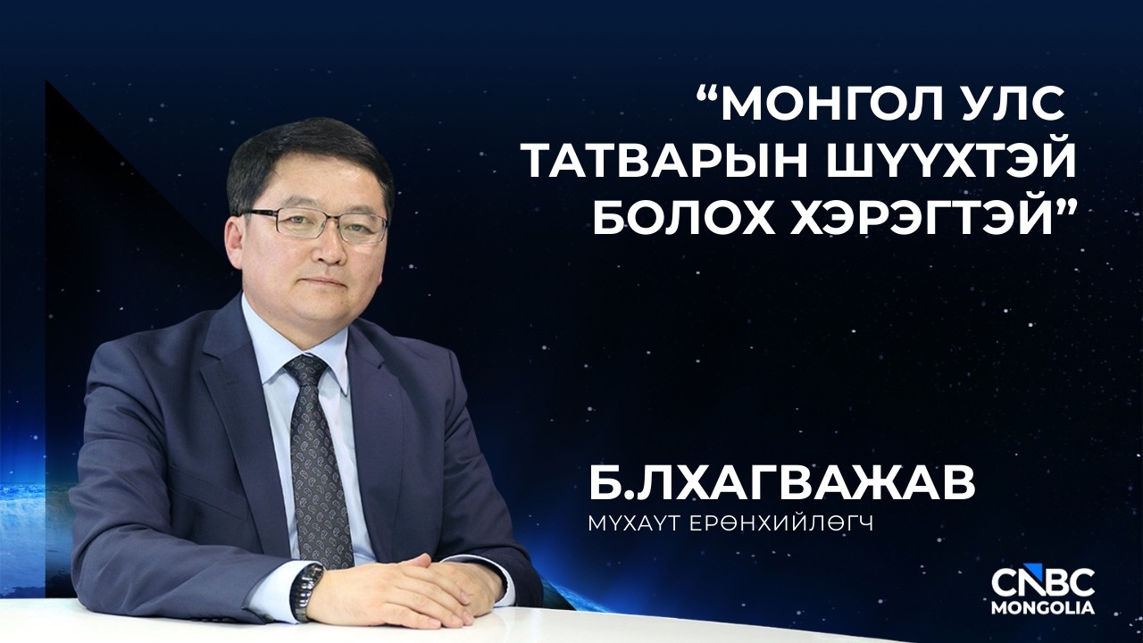 Б.ЛХАГВАЖАВ: “МОНГОЛ УЛС ТАТВАРЫН ШҮҮХТЭЙ БОЛОХ ХЭРЭГТЭЙ”