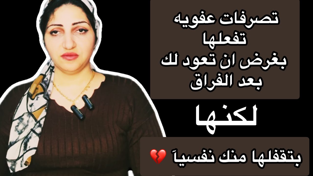 بعد الفراق,تصرفات عفويه تفعلها بغرض رجوع الانثى لك,لكن هى بتقضى على اى فرصة رجوع وبتقفلها نفسيآ منك